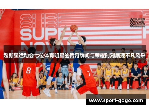 超新星运动会七位体育明星的传奇瞬间与荣耀时刻展现不凡风采