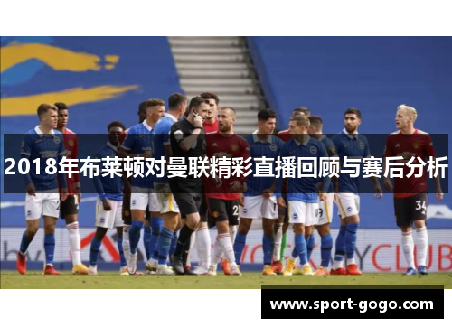 2018年布莱顿对曼联精彩直播回顾与赛后分析