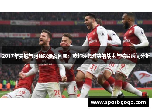 2017年曼城与阿仙奴激战回顾：英超经典对决的战术与精彩瞬间分析
